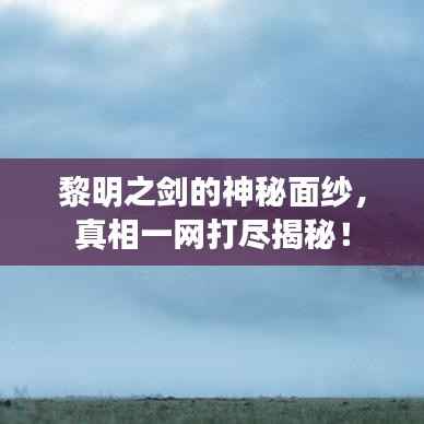 黎明之剑的神秘面纱,真相一网打尽揭秘!