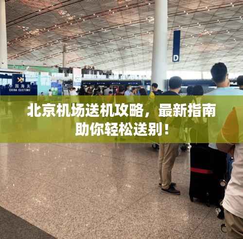 北京机场送机攻略,最新指南助你轻松送别!