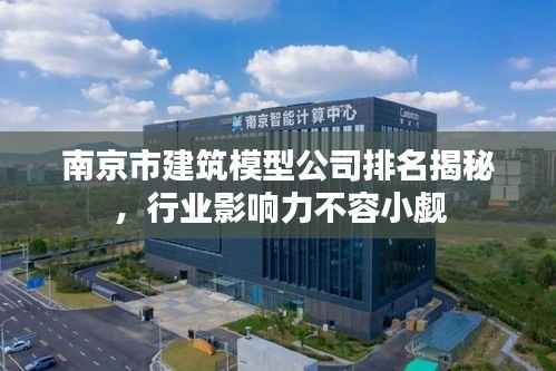 南京市建筑模型公司排名揭秘，行业影响力不容小觑