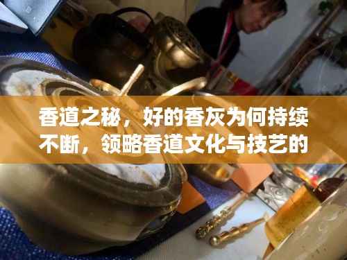 香道之秘，好的香灰为何持续不断，领略香道文化与技艺的深厚魅力