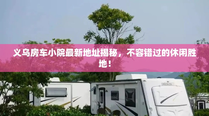义乌房车小院最新地址揭秘，不容错过的休闲胜地！