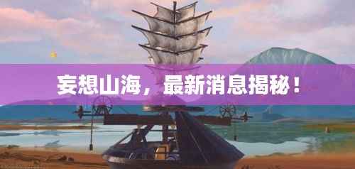 妄想山海,最新消息揭秘!