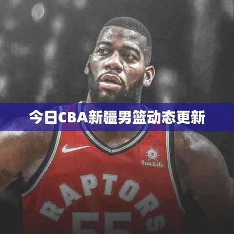 今日CBA新疆男篮动态更新