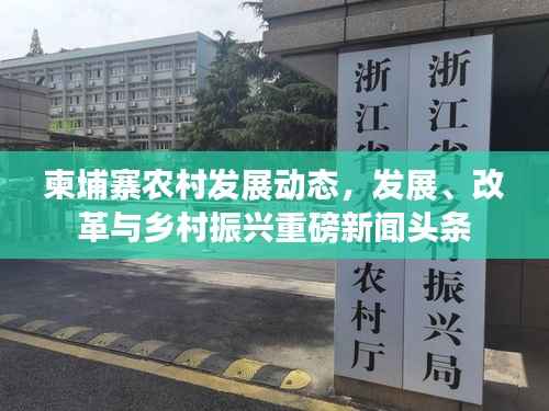 柬埔寨农村发展动态,发展、改革与乡村振兴重磅新闻头条