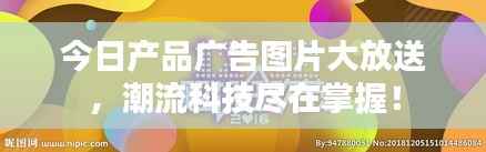 今日产品广告图片大放送,潮流科技尽在掌握!
