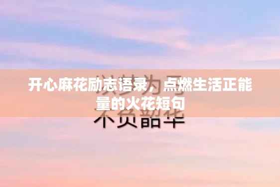 开心麻花励志语录,点燃生活正能量的火花短句