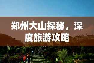 郑州大山探秘,深度旅游攻略