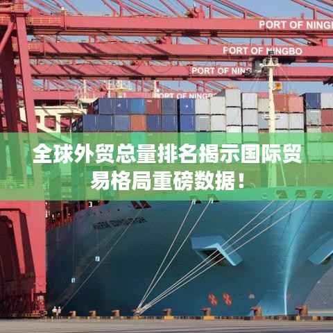 全球外贸总量排名揭示国际贸易格局重磅数据！
