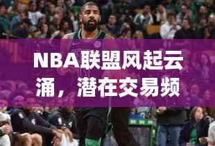 NBA联盟风起云涌,潜在交易频发,格局即将重塑!