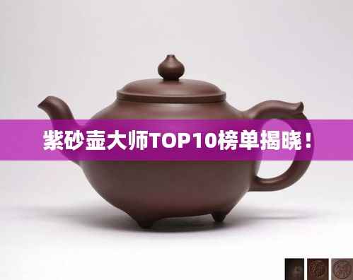 紫砂壶大师TOP10榜单揭晓！