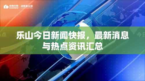 乐山今日新闻快报，最新消息与热点资讯汇总