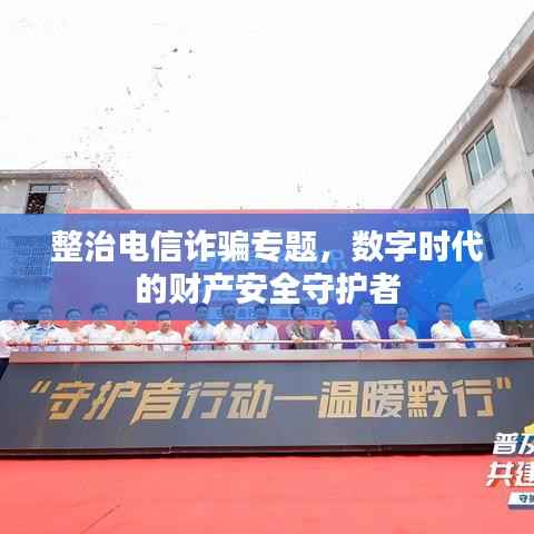 整治电信诈骗专题,数字时代的财产安全守护者