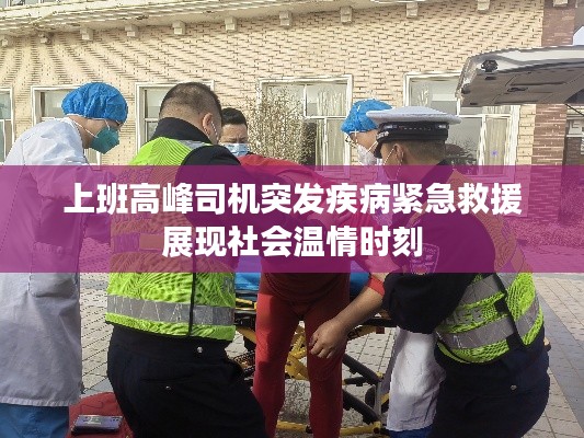 上班高峰司机突发疾病紧急救援展现社会温情时刻