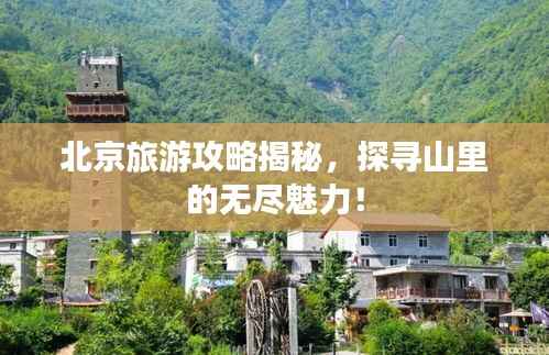 北京旅游攻略揭秘，探寻山里的无尽魅力！