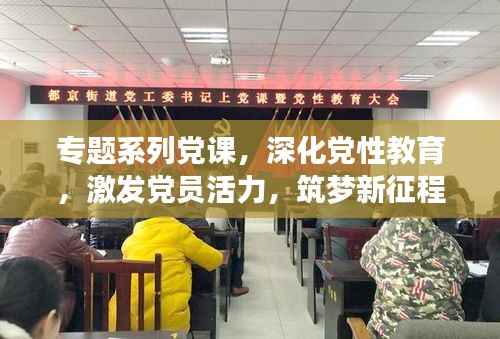 专题系列党课,深化党性教育,激发党员活力,筑梦新征程
