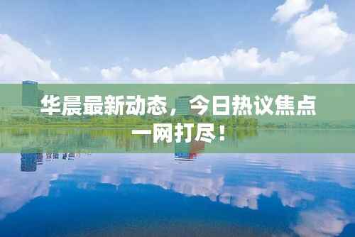 华晨最新动态,今日热议焦点一网打尽!