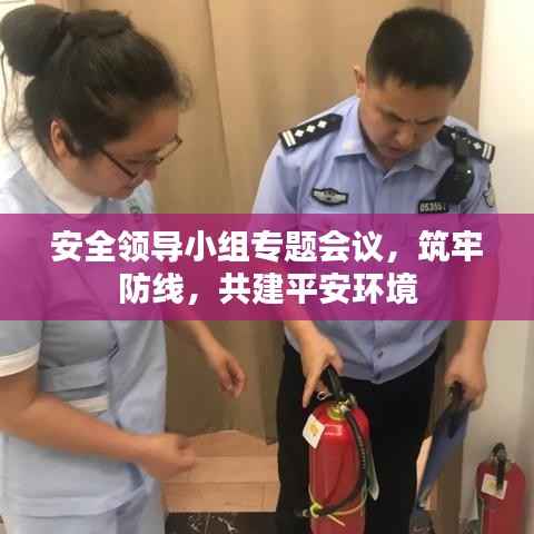 安全领导小组专题会议，筑牢防线，共建平安环境