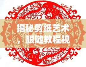 揭秘剪纸艺术,跟随教程视频轻松掌握剪纸技巧秘籍