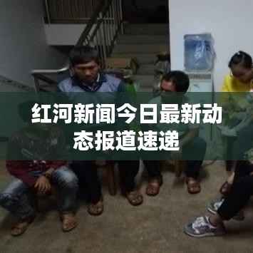 红河新闻今日最新动态报道速递