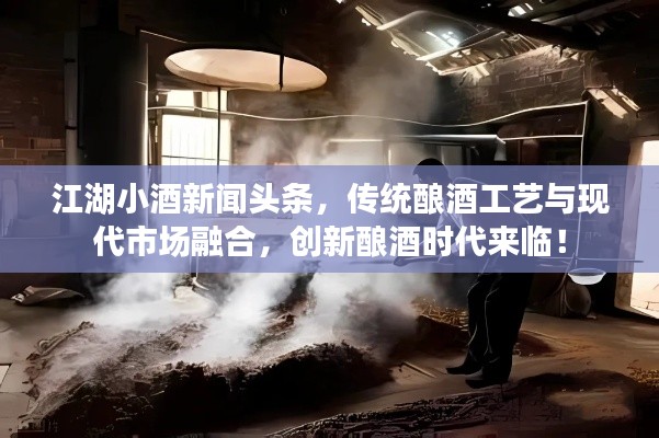 江湖小酒新闻头条，传统酿酒工艺与现代市场融合，创新酿酒时代来临！