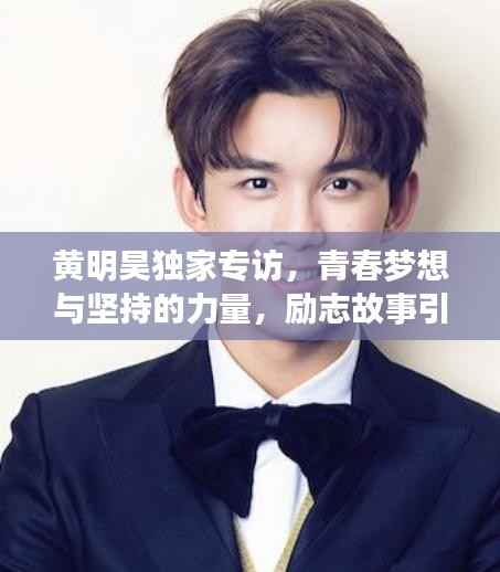 黄明昊独家专访，青春梦想与坚持的力量，励志故事引人共鸣