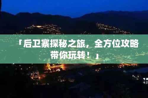 「后卫寨探秘之旅，全方位攻略带你玩转！」
