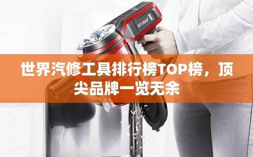 世界汽修工具排行榜TOP榜，顶尖品牌一览无余