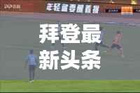 拜登最新头条新闻动态