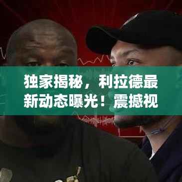 独家揭秘,利拉德最新动态曝光!震撼视频消息今日必览