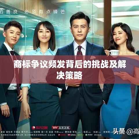 商标争议频发背后的挑战及解决策略