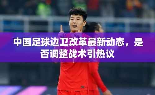中国足球边卫改革最新动态，是否调整战术引热议