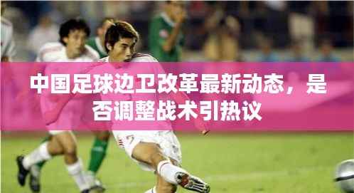 中国足球边卫改革最新动态,是否调整战术引热议