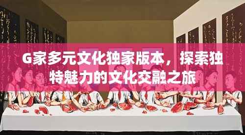 G家多元文化独家版本，探索独特魅力的文化交融之旅