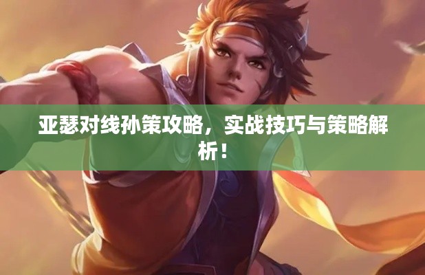 亚瑟对线孙策攻略,实战技巧与策略解析!