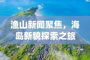 渔山新闻聚焦，海岛新貌探索之旅，共筑海洋强国梦想