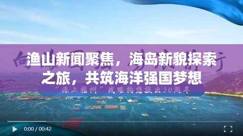 渔山新闻聚焦,海岛新貌探索之旅,共筑海洋强国梦想