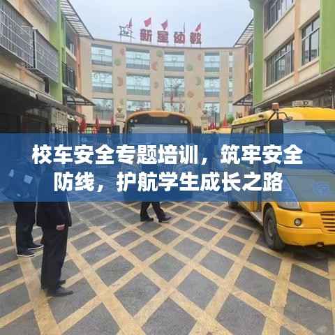 校车安全专题培训,筑牢安全防线,护航学生成长之路