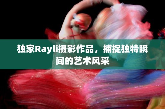 独家Rayli摄影作品,捕捉独特瞬间的艺术风采