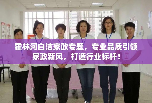 霍林河白洁家政专题,专业品质引领家政新风,打造行业标杆!