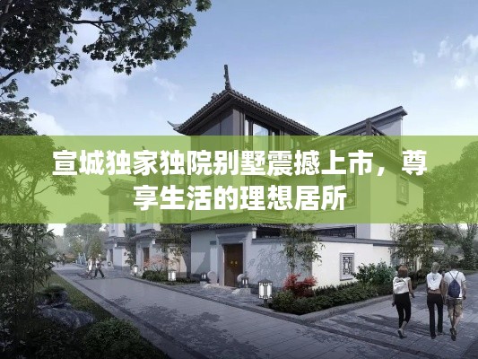 宣城独家独院别墅震撼上市，尊享生活的理想居所