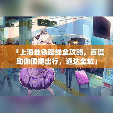 「上海地铁路线全攻略,百度助你便捷出行,通达全城」