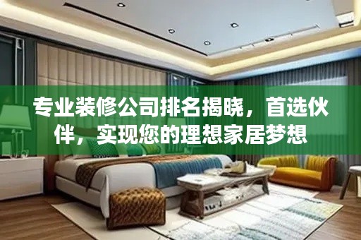 专业装修公司排名揭晓,首选伙伴,实现您的理想家居梦想