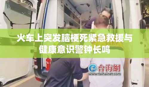 火车上突发脑梗死紧急救援与健康意识警钟长鸣