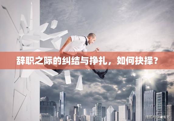 辞职之际的纠结与挣扎,如何抉择?