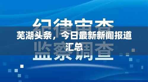 芜湖头条，今日最新新闻报道汇总