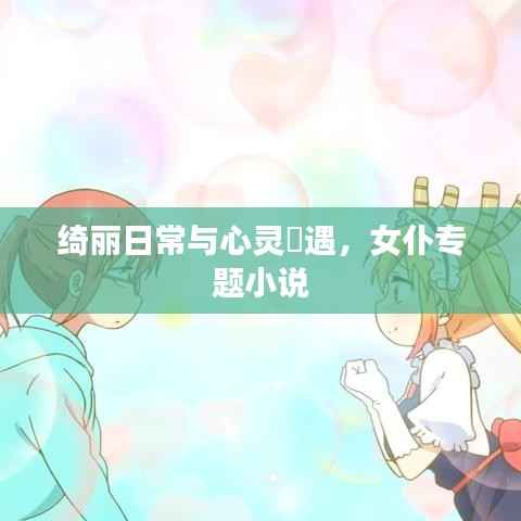 绮丽日常与心灵邅遇，女仆专题小说