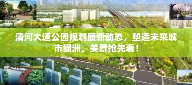 清河大道公园规划最新动态，塑造未来城市绿洲，美景抢先看！