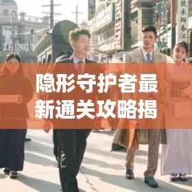 隐形守护者最新通关攻略揭秘!一网打尽,轻松通关!
