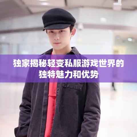 独家揭秘轻变私服游戏世界的独特魅力和优势