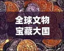 全球文物宝藏大国排名，探秘世界文物数量之最！